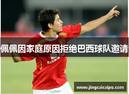 佩佩因家庭原因拒绝巴西球队邀请 佩佩因家庭原因拒绝巴西球队邀请