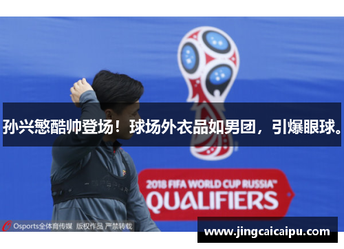 孙兴慜酷帅登场!球场外衣品如男团,引爆眼球。 孙兴慜酷帅登场!球场外衣品如男团,引爆眼球。