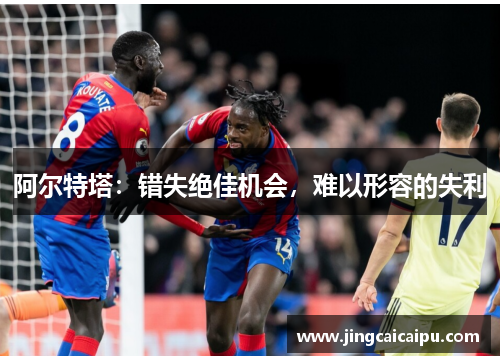 阿尔特塔:错失绝佳机会,难以形容的失利 阿尔特塔:错失绝佳机会,难以形容的失利