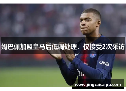 姆巴佩加盟皇马后低调处理,仅接受2次采访 姆巴佩加盟皇马后低调处理,仅接受2次采访