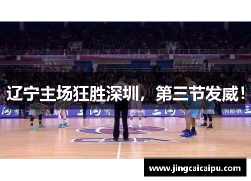 辽宁主场狂胜深圳，第三节发威！