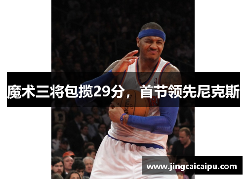 魔术三将包揽29分，首节领先尼克斯
