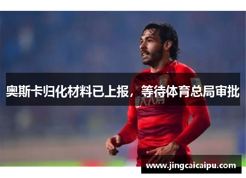 奥斯卡归化材料已上报，等待体育总局审批