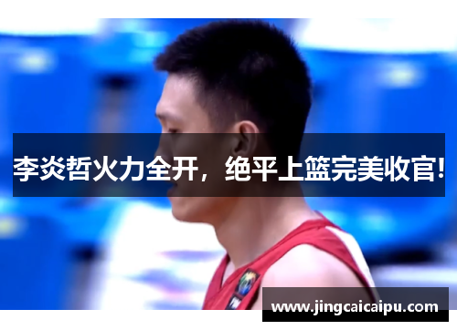 李炎哲火力全开，绝平上篮完美收官!